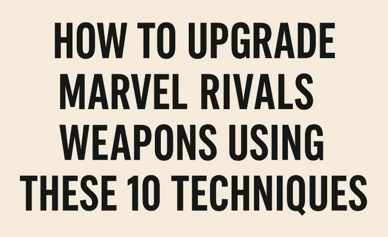 How to Upgrade Marvel Rivals Weapons Using These 10 Techniques